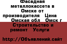 Фасадная металлокассета в Омске от производителя › Цена ­ 500 - Омская обл., Омск г. Строительство и ремонт » Услуги   